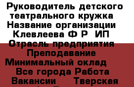 Руководитель детского театрального кружка › Название организации ­ Клевлеева Ф.Р, ИП › Отрасль предприятия ­ Преподавание › Минимальный оклад ­ 1 - Все города Работа » Вакансии   . Тверская обл.,Торжок г.